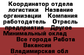 Координатор отдела логистики › Название организации ­ Компания-работодатель › Отрасль предприятия ­ Другое › Минимальный оклад ­ 25 000 - Все города Работа » Вакансии   . Владимирская обл.,Вязниковский р-н